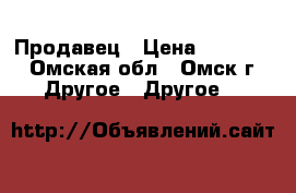 Продавец › Цена ­ 15 000 - Омская обл., Омск г. Другое » Другое   